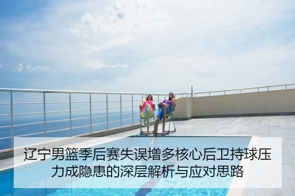 辽宁男篮季后赛失误增多核心后卫持球压力成隐患的深层解析与应对思路