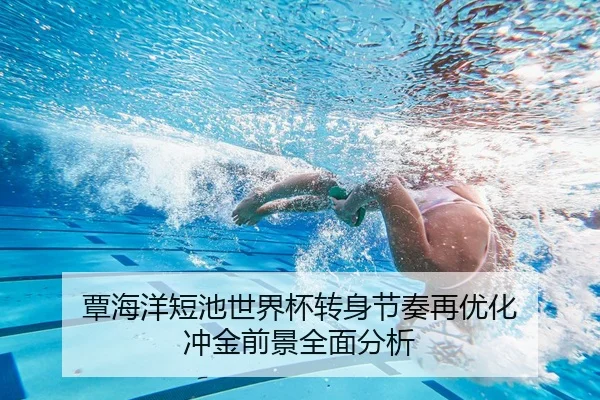 覃海洋短池世界杯转身节奏再优化 冲金前景全面分析
