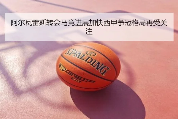 阿尔瓦雷斯转会马竞进展加快西甲争冠格局再受关注