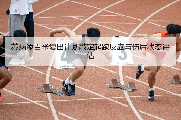 苏炳添百米复出计划敲定起跑反应与伤后状态评估
